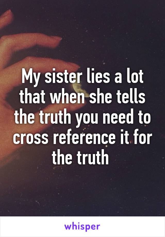 My sister lies a lot that when she tells the truth you need to cross reference it for the truth 