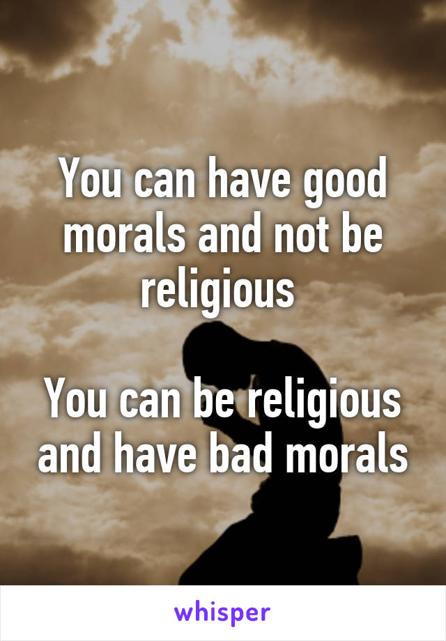 You can have good morals and not be religious 

You can be religious and have bad morals