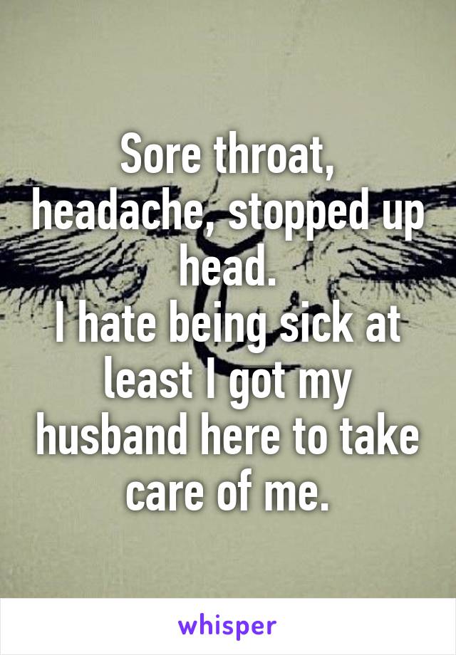 Sore throat, headache, stopped up head.
I hate being sick at least I got my husband here to take care of me.