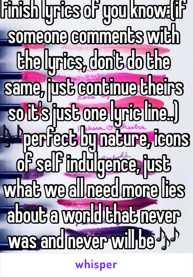 Finish lyrics of you know:(if someone comments with the lyrics, don't do the same, just continue theirs so it's just one lyric line..)
🎶perfect by nature, icons of self indulgence, just what we all need more lies about a world that never was and never will be🎶