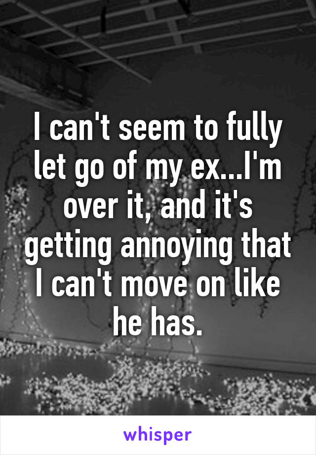 I can't seem to fully let go of my ex...I'm over it, and it's getting annoying that I can't move on like he has.