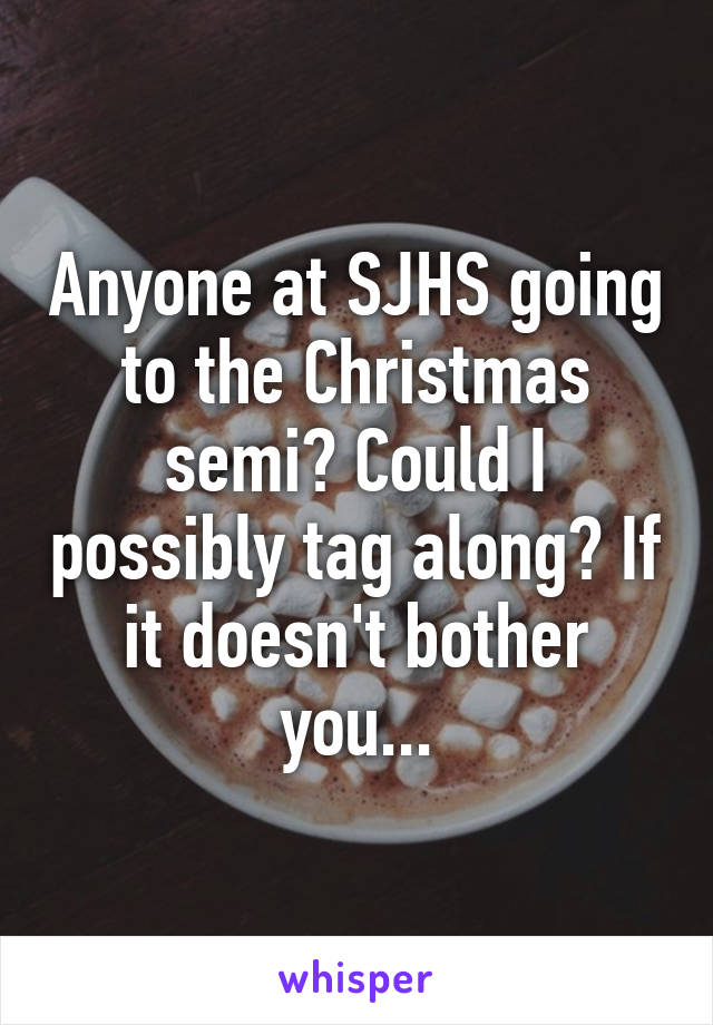 Anyone at SJHS going to the Christmas semi? Could I possibly tag along? If it doesn't bother you...