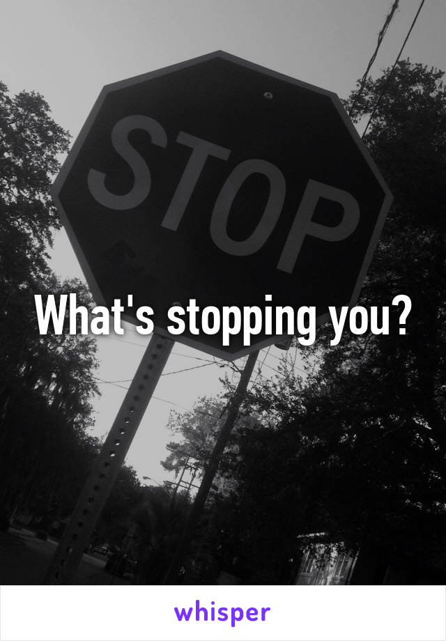 What's stopping you?