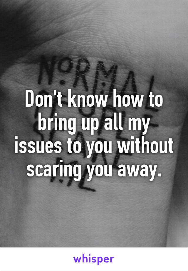 Don't know how to bring up all my issues to you without scaring you away.