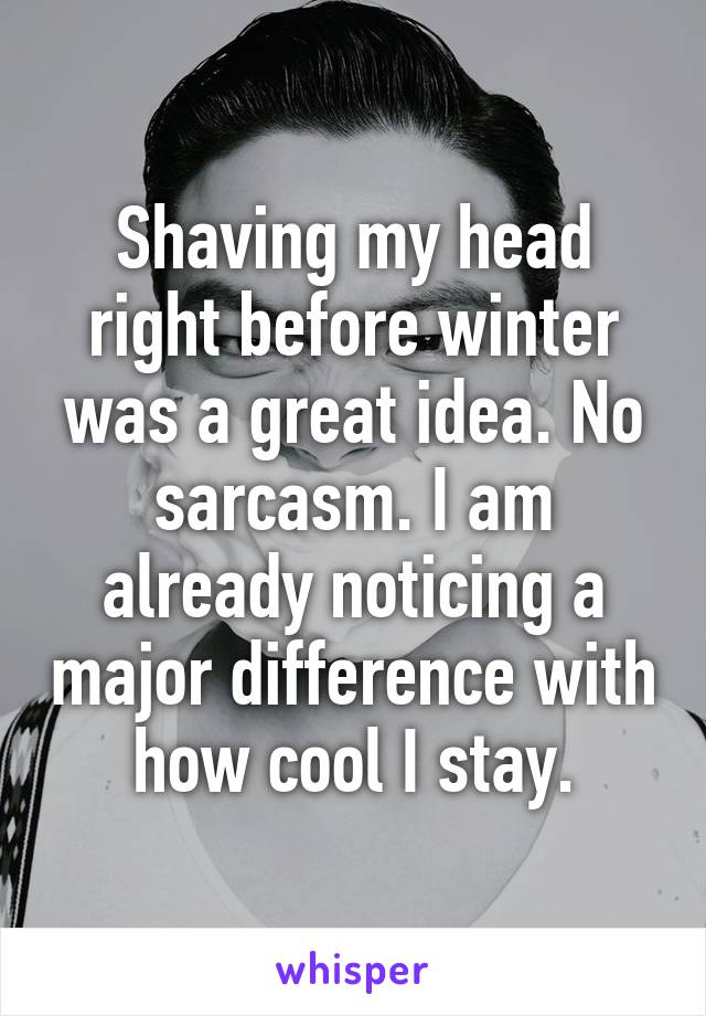 Shaving my head right before winter was a great idea. No sarcasm. I am already noticing a major difference with how cool I stay.