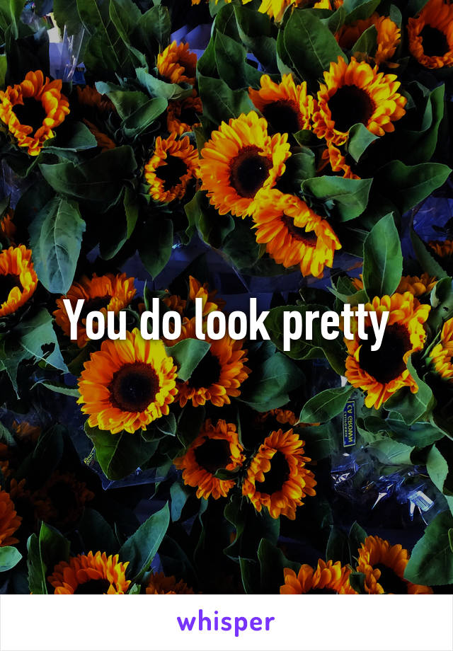 You do look pretty