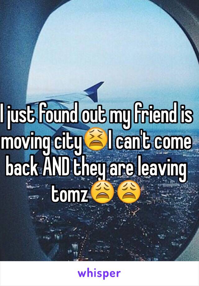 I just found out my friend is moving city😫I can't come back AND they are leaving tomz😩😩