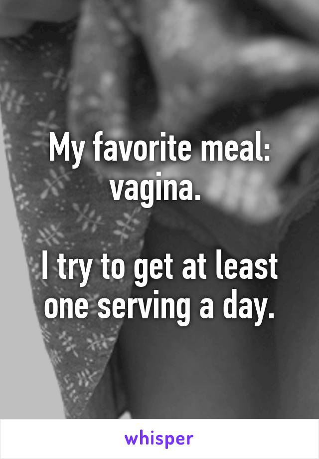 My favorite meal: vagina. 

I try to get at least one serving a day.