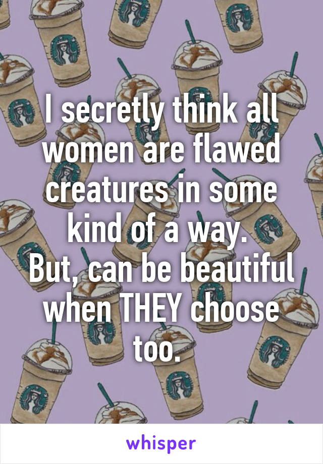 I secretly think all women are flawed creatures in some kind of a way. 
But, can be beautiful when THEY choose too. 