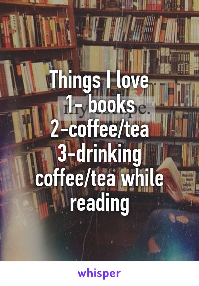 Things I love
1- books
2-coffee/tea
3-drinking coffee/tea while reading