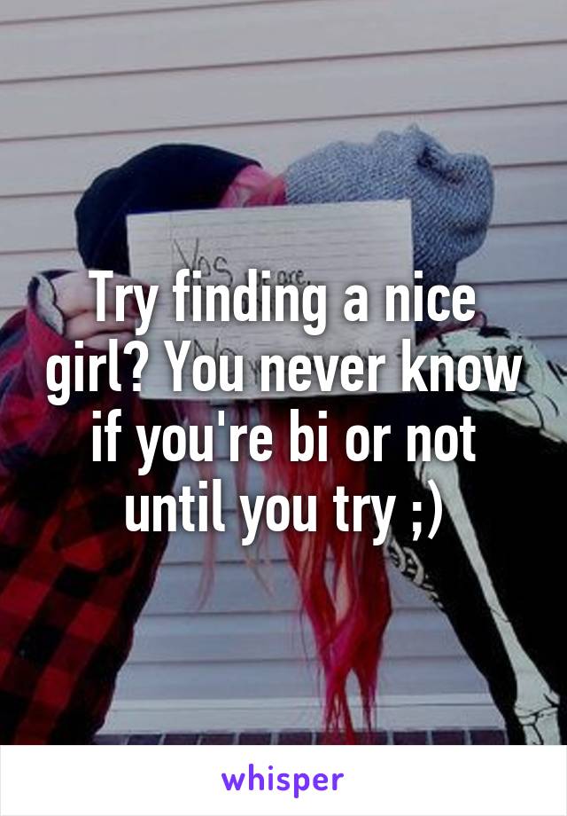 Try finding a nice girl? You never know if you're bi or not until you try ;)