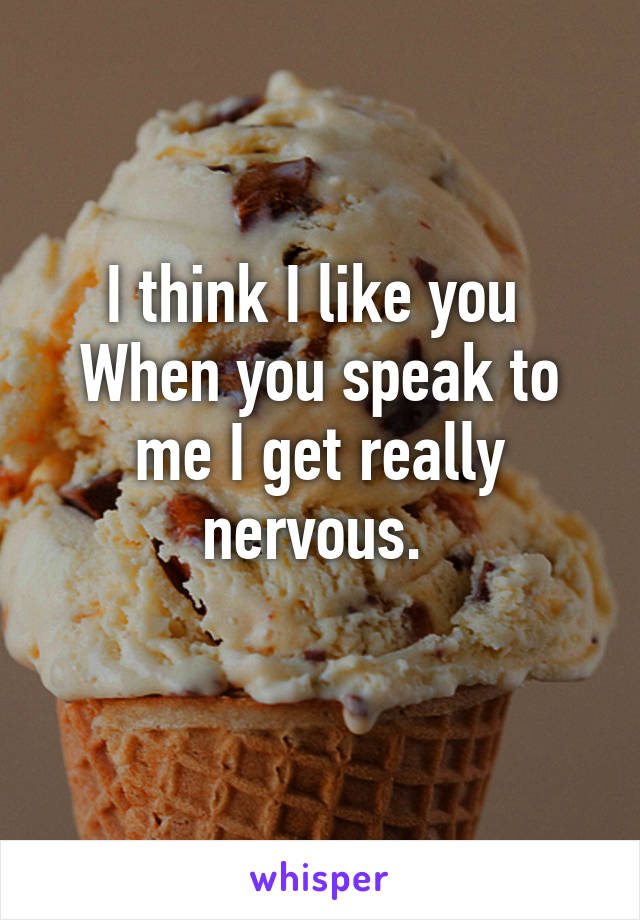 I think I like you 
When you speak to me I get really nervous. 
