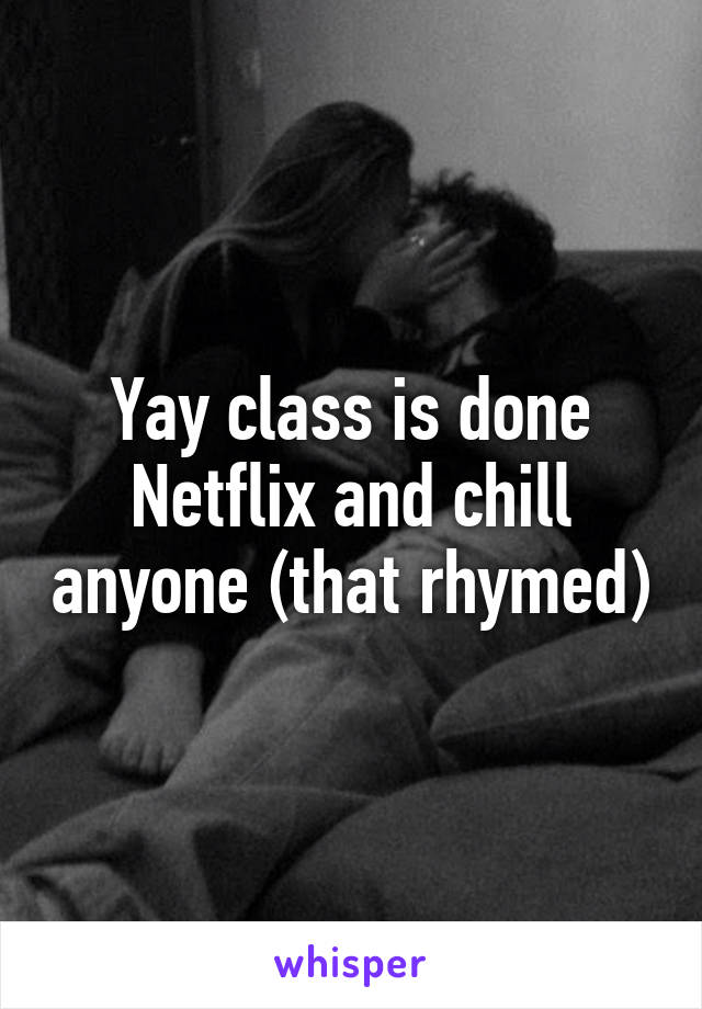 Yay class is done Netflix and chill anyone (that rhymed)