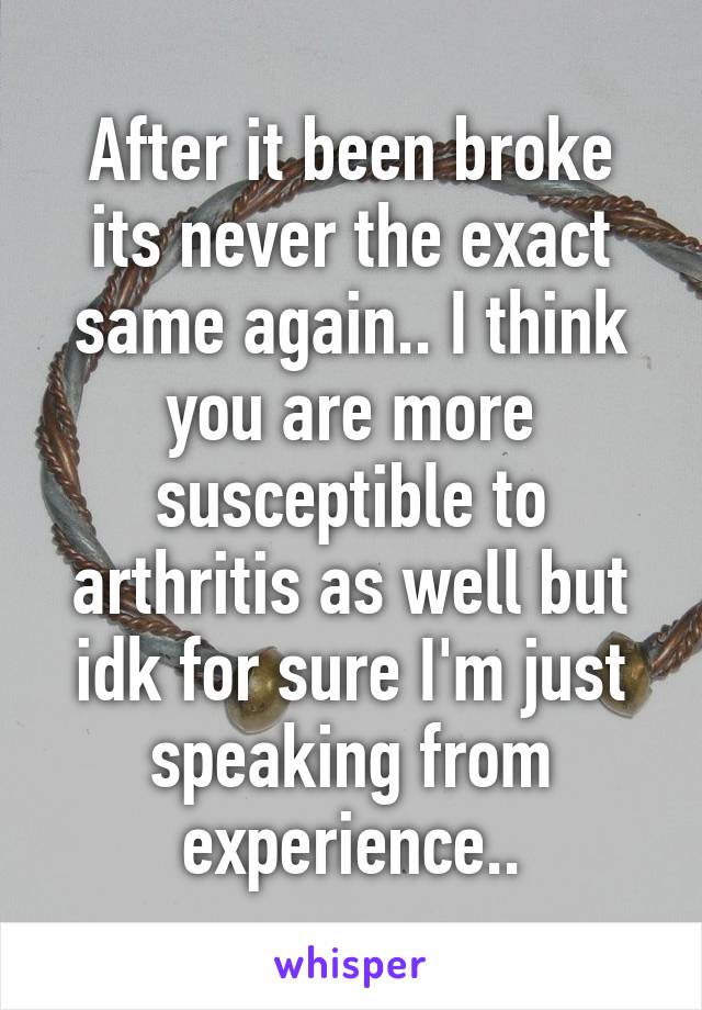 After it been broke its never the exact same again.. I think you are more susceptible to arthritis as well but idk for sure I'm just speaking from experience..