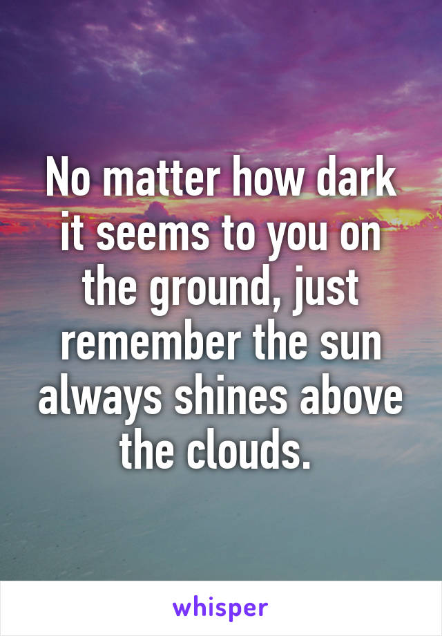 No matter how dark it seems to you on the ground, just remember the sun always shines above the clouds. 