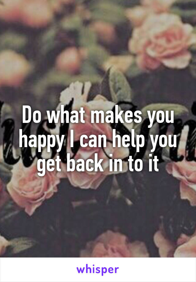 Do what makes you happy I can help you get back in to it