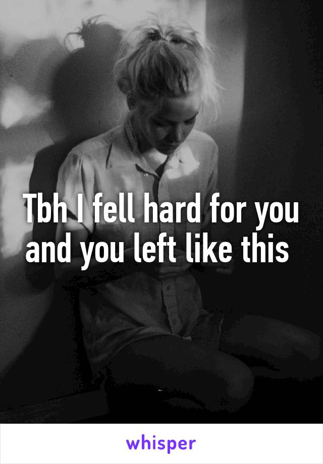 Tbh I fell hard for you and you left like this 