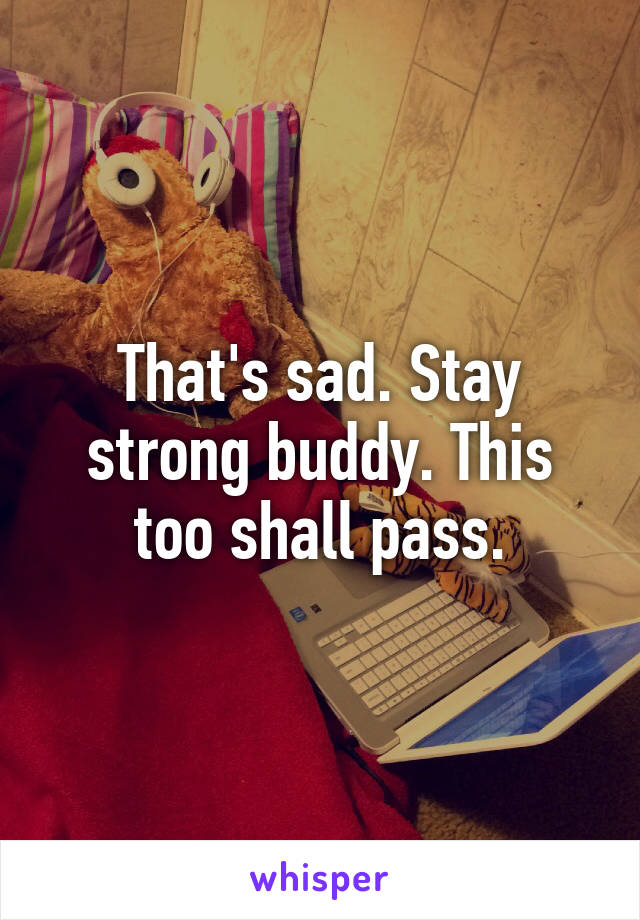 That's sad. Stay strong buddy. This too shall pass.