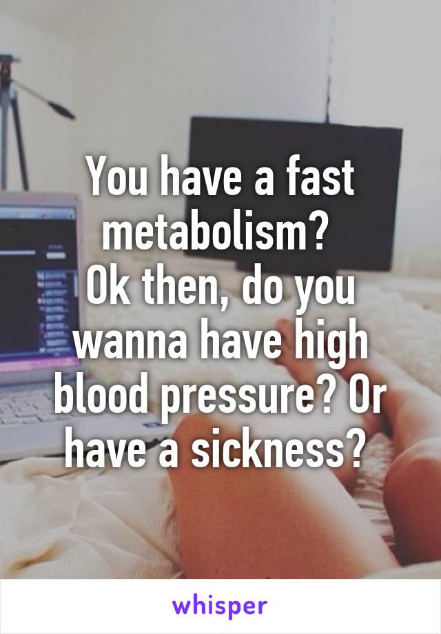 You have a fast metabolism? 
Ok then, do you wanna have high blood pressure? Or have a sickness? 