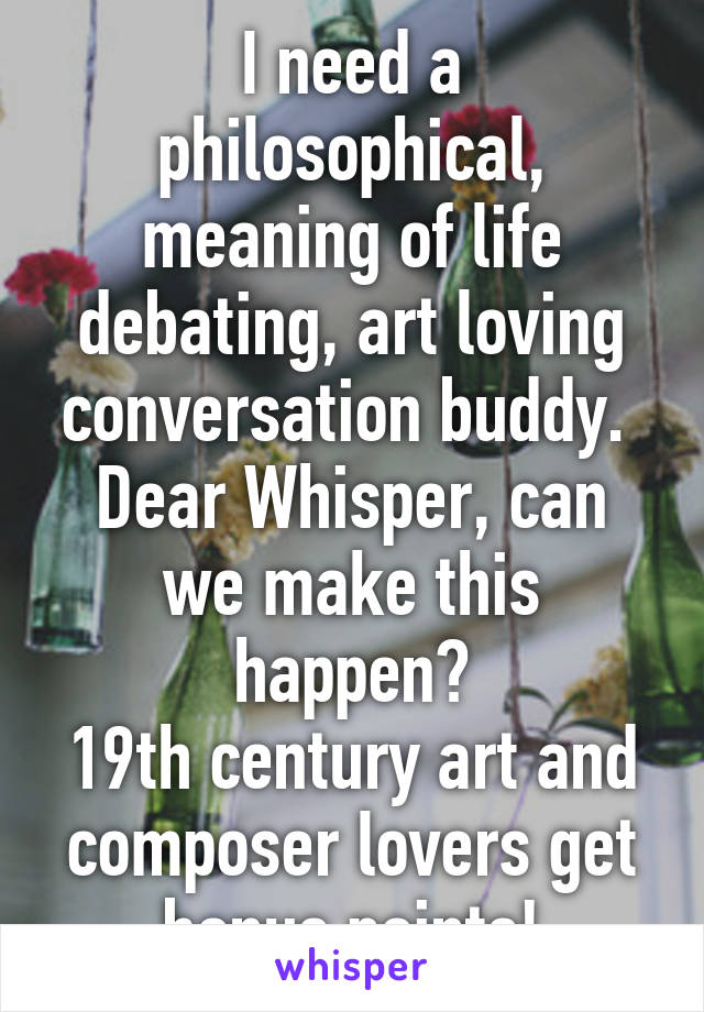 I need a philosophical, meaning of life debating, art loving conversation buddy. 
Dear Whisper, can we make this happen?
19th century art and composer lovers get bonus points!