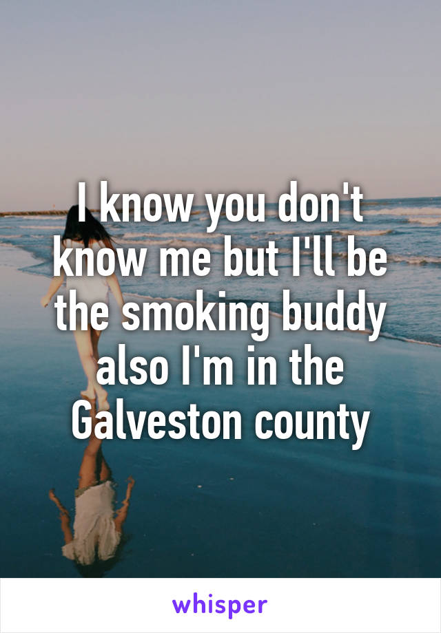 I know you don't know me but I'll be the smoking buddy also I'm in the Galveston county