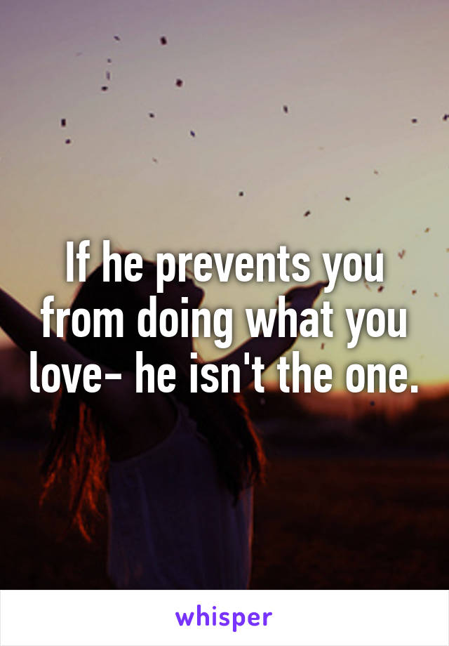 If he prevents you from doing what you love- he isn't the one.