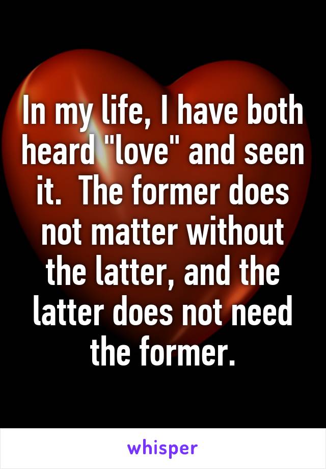 In my life, I have both heard "love" and seen it.  The former does not matter without the latter, and the latter does not need the former.