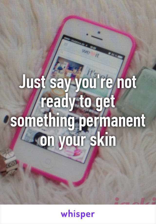 Just say you're not ready to get something permanent on your skin