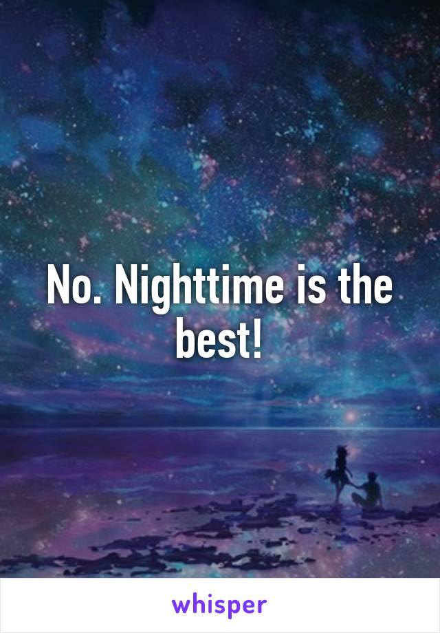 No. Nighttime is the best!