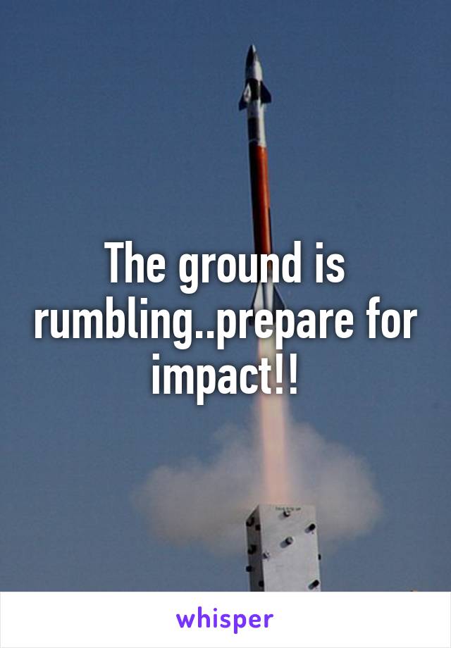 The ground is rumbling..prepare for impact!!