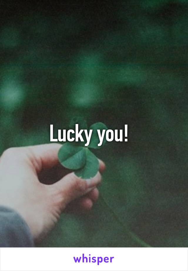 Lucky you!  