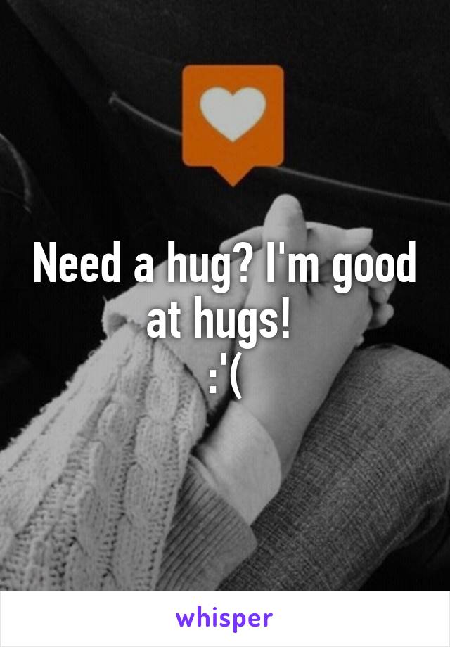 Need a hug? I'm good at hugs! 
:'(