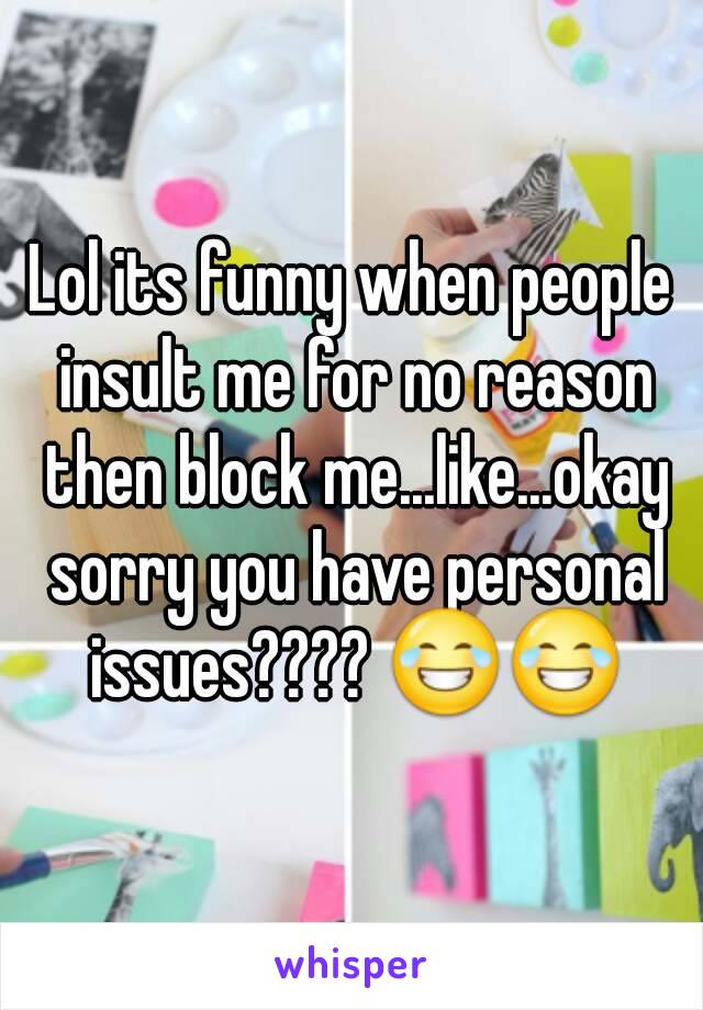 Lol its funny when people insult me for no reason then block me...like...okay sorry you have personal issues???? 😂😂