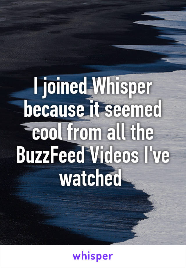 I joined Whisper because it seemed cool from all the BuzzFeed Videos I've watched 