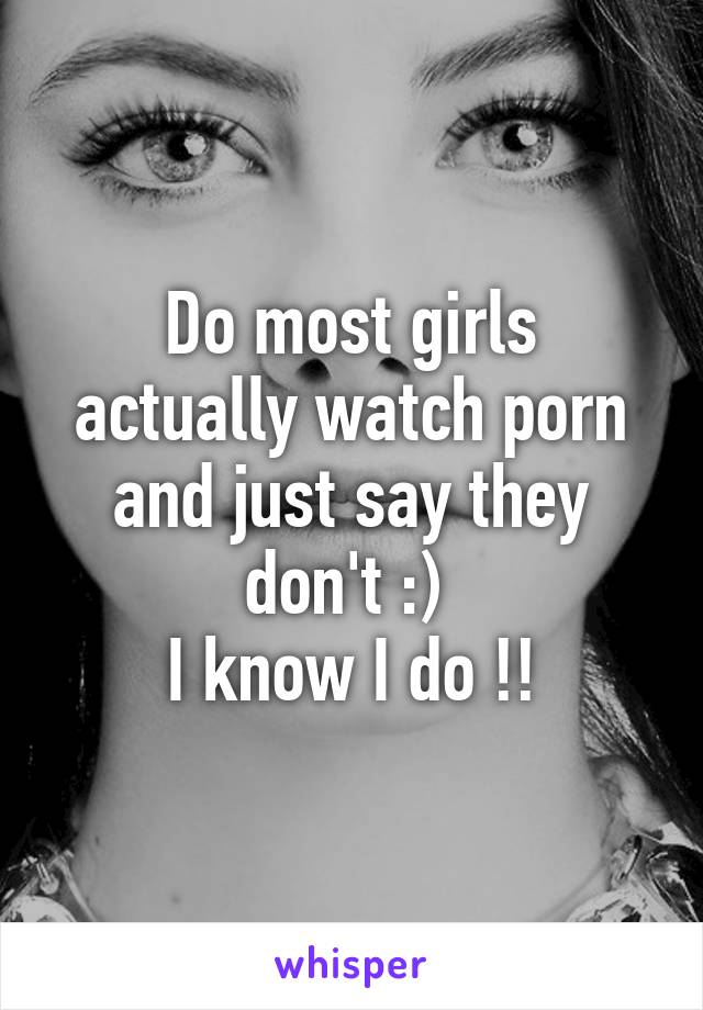 Do most girls actually watch porn and just say they don't :) 
I know I do !!