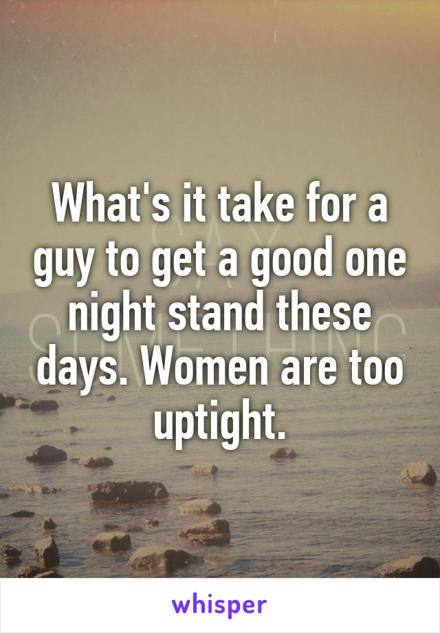 What's it take for a guy to get a good one night stand these days. Women are too uptight.