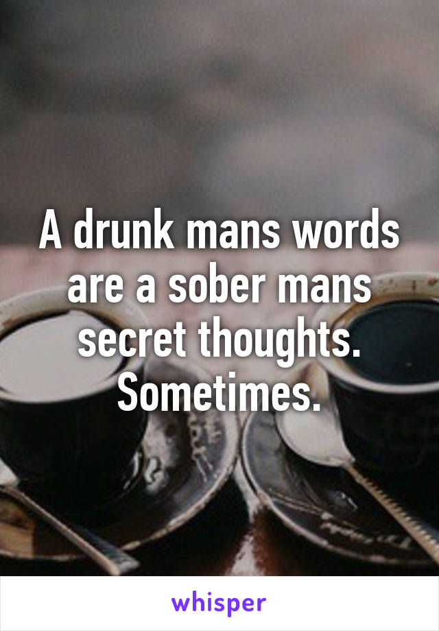 A drunk mans words are a sober mans secret thoughts. Sometimes.