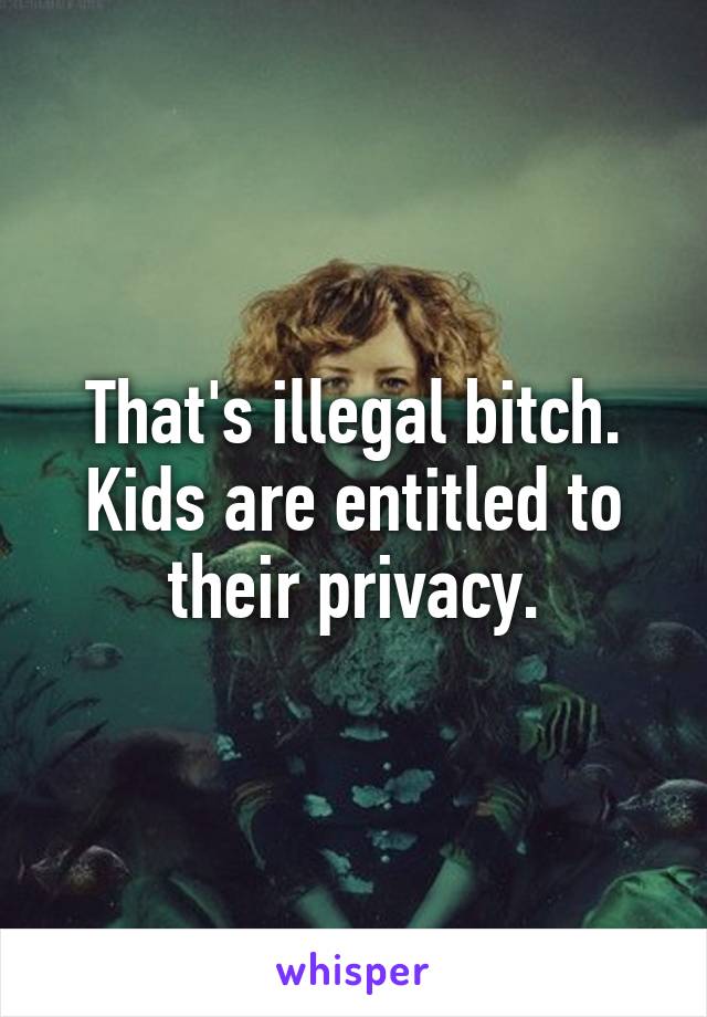 That's illegal bitch. Kids are entitled to their privacy.