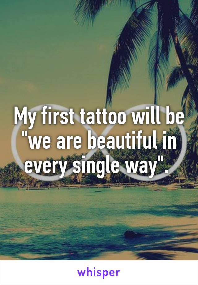 My first tattoo will be "we are beautiful in every single way". 