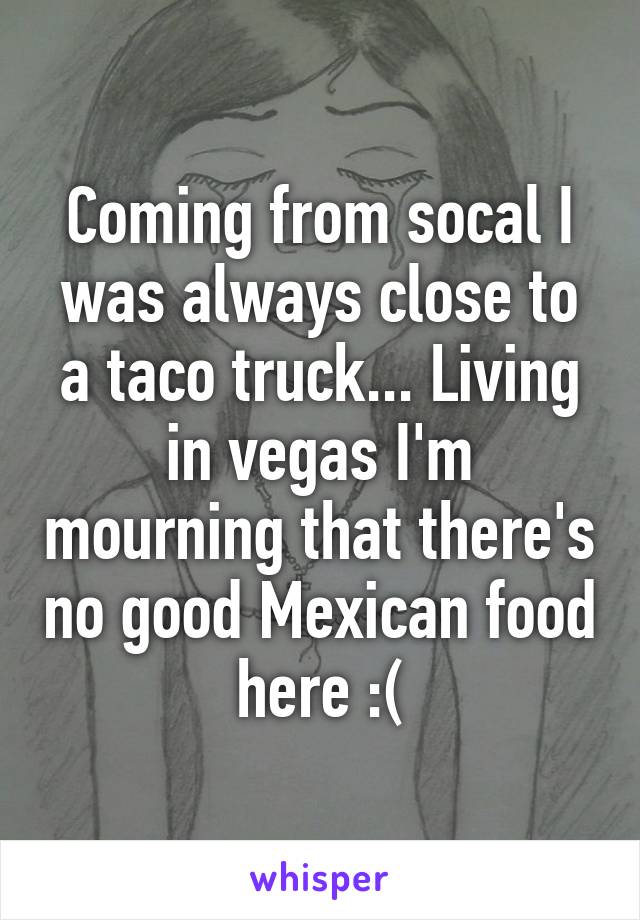 Coming from socal I was always close to a taco truck... Living in vegas I'm mourning that there's no good Mexican food here :(