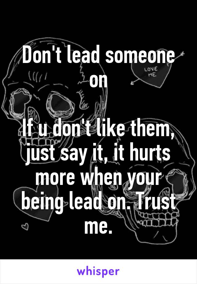 Don't lead someone on

If u don't like them, just say it, it hurts more when your being lead on. Trust me.