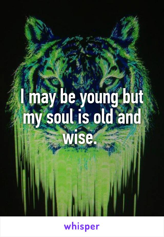 I may be young but my soul is old and wise. 