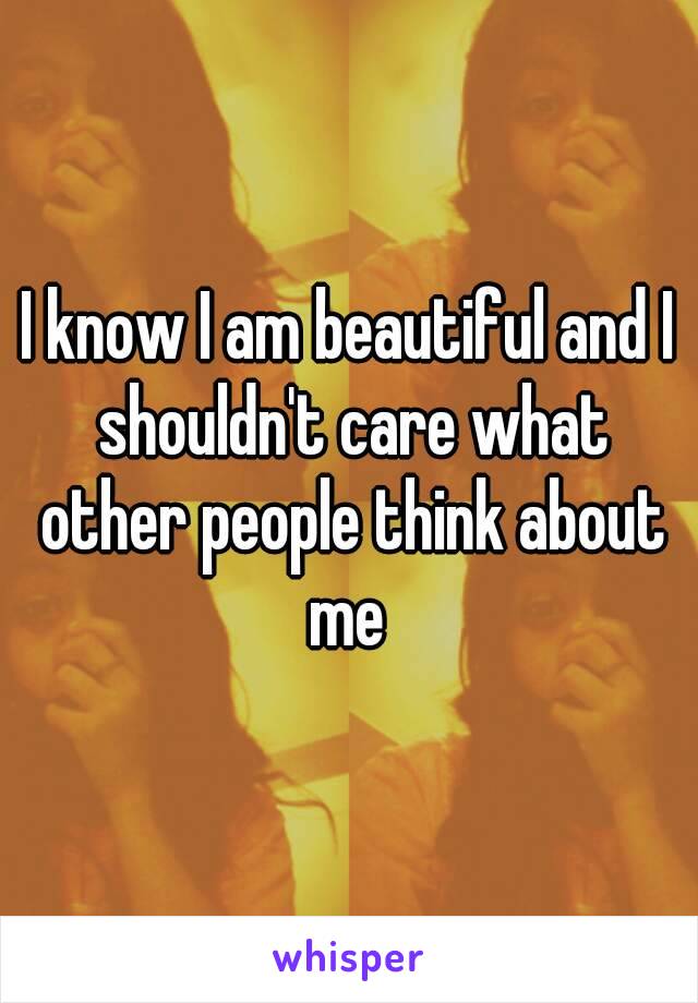 I know I am beautiful and I shouldn't care what other people think about me 