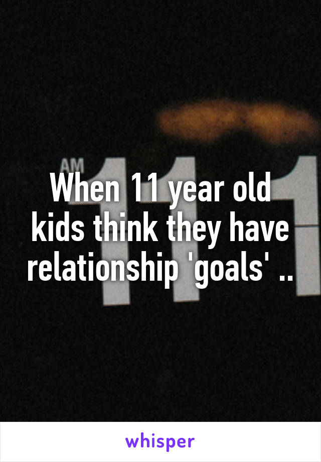 When 11 year old kids think they have relationship 'goals' ..