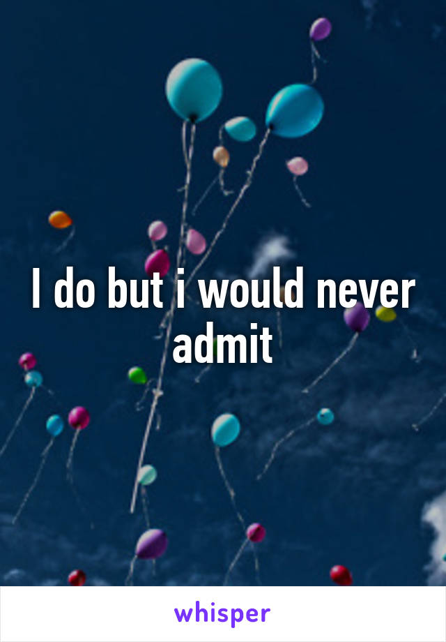 I do but i would never admit