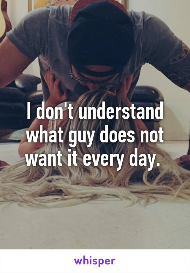 I don't understand what guy does not want it every day. 