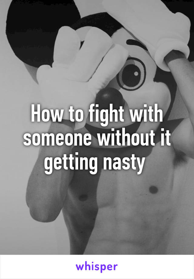 How to fight with someone without it getting nasty 