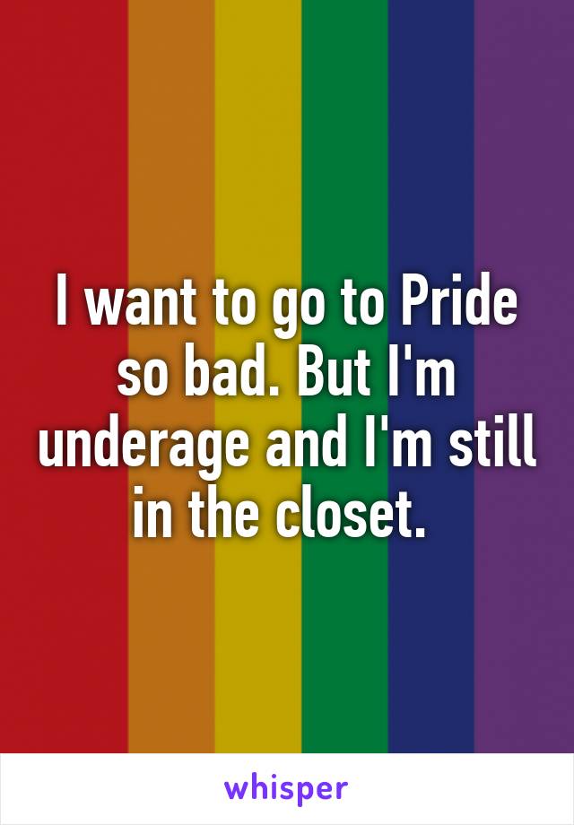 I want to go to Pride so bad. But I'm underage and I'm still in the closet. 