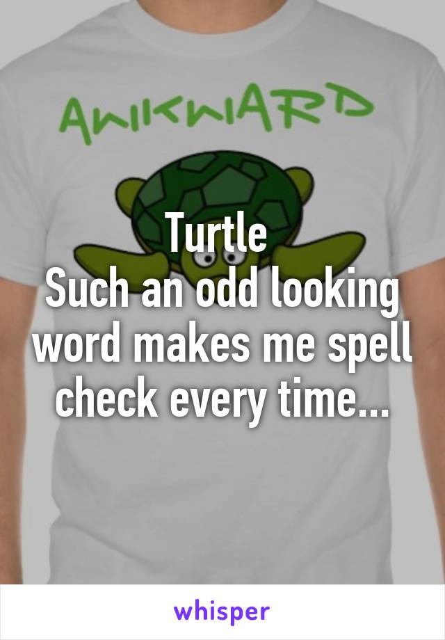 Turtle 
Such an odd looking word makes me spell check every time...