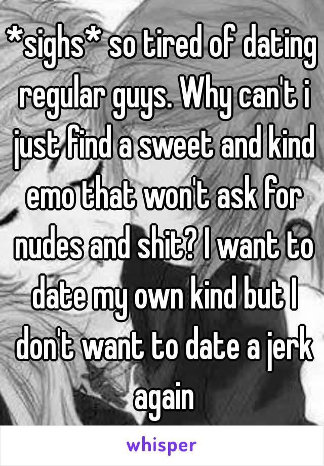 *sighs* so tired of dating regular guys. Why can't i just find a sweet and kind emo that won't ask for nudes and shit? I want to date my own kind but I don't want to date a jerk again